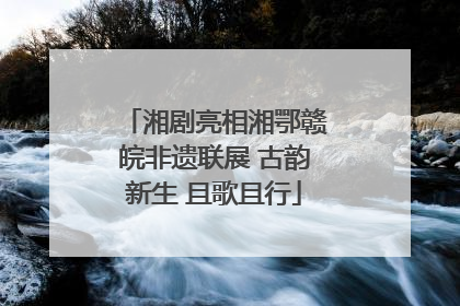 湘剧亮相湘鄂赣皖非遗联展 古韵新生 且歌且行