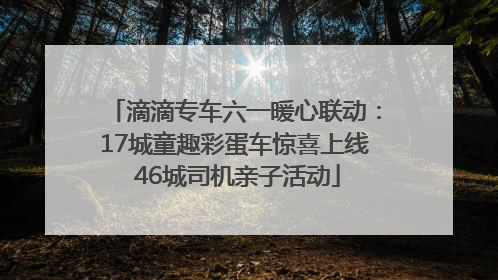 滴滴专车六一暖心联动：17城童趣彩蛋车惊喜上线 46城司机亲子活动