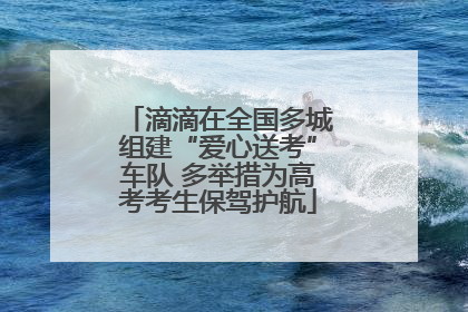 滴滴在全国多城组建“爱心送考”车队 多举措为高考考生保驾护航