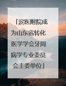 滨医附院成为山东省转化医学学会牙周病学专业委员会主委单位