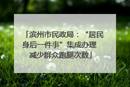 滨州市民政局：“居民身后一件事”集成办理 减少群众跑腿次数