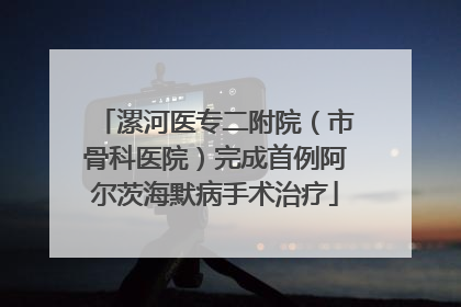 漯河医专二附院（市骨科医院）完成首例阿尔茨海默病手术治疗
