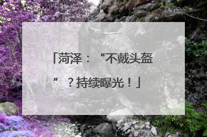 菏泽：“不戴头盔”？持续曝光！