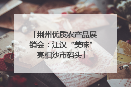 荆州优质农产品展销会：江汉“美味”亮相沙市码头