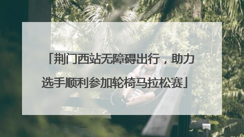 荆门西站无障碍出行，助力选手顺利参加轮椅马拉松赛