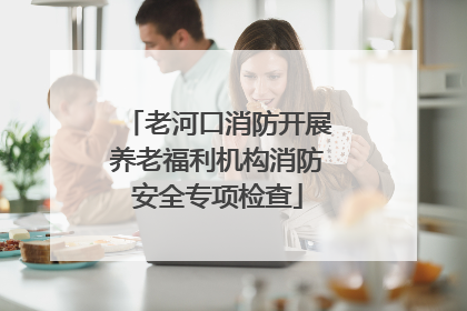 老河口消防开展养老福利机构消防安全专项检查