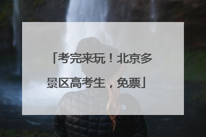 考完来玩！北京多景区高考生，免票