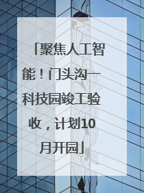 聚焦人工智能！门头沟一科技园竣工验收，计划10月开园