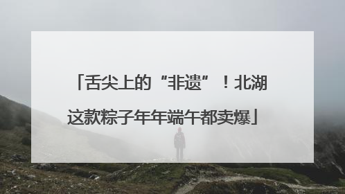 舌尖上的“非遗”！北湖这款粽子年年端午都卖爆