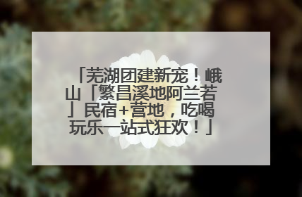 芜湖团建新宠！峨山「繁昌溪地阿兰若」民宿+营地，吃喝玩乐一站式狂欢！