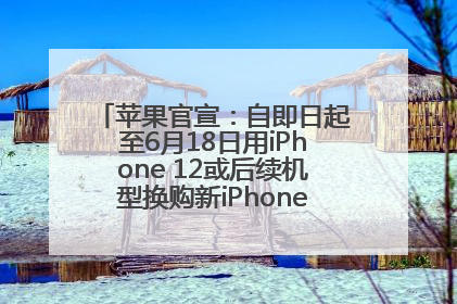 苹果官宣：自即日起至6月18日用iPhone 12或后续机型换购新iPhone，可享额外折抵优惠