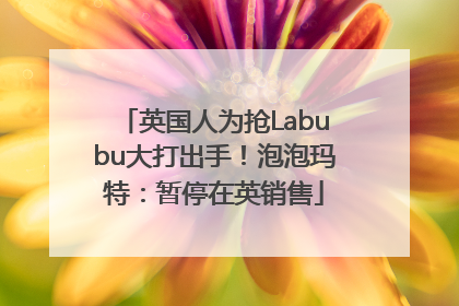 英国人为抢Labubu大打出手！泡泡玛特：暂停在英销售