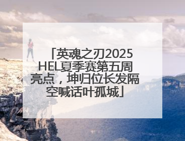 英魂之刃2025HEL夏季赛第五周亮点，坤归位长发隔空喊话叶孤城