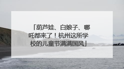 葫芦娃、白娘子、哪吒都来了！杭州这所学校的儿童节满满国风