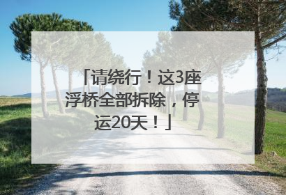 请绕行！这3座浮桥全部拆除，停运20天！