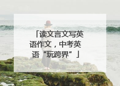 读文言文写英语作文，中考英语“玩跨界”
