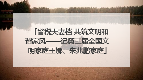 警税夫妻档 共筑文明和谐家风——记第三届全国文明家庭王娜、朱兆鹏家庭