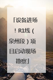 设备进场！R1线（泉州段）项目启动现场勘察
