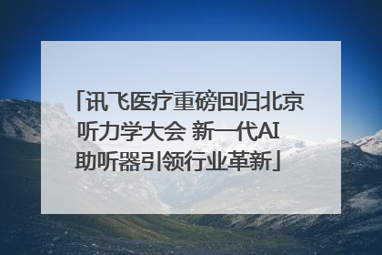 讯飞医疗重磅回归北京听力学大会 新一代AI助听器引领行业革新
