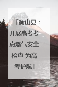 衡山县：开展高考考点燃气安全检查 为高考护航
