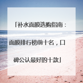 补水面膜选购指南：面膜排行榜前十名，口碑公认最好的十款