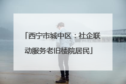 西宁市城中区：社企联动服务老旧楼院居民