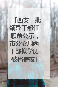 西安一批领导干部任职前公示，市公安局两干部拟学历破格提拔