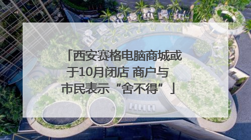 西安赛格电脑商城或于10月闭店 商户与市民表示“舍不得”