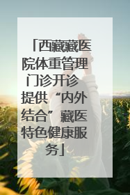 西藏藏医院体重管理门诊开诊 提供“内外结合”藏医特色健康服务
