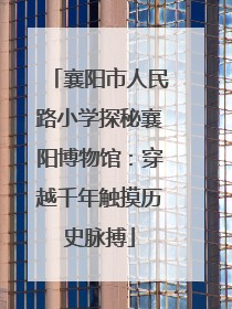 襄阳市人民路小学探秘襄阳博物馆：穿越千年触摸历史脉搏