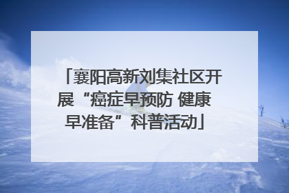 襄阳高新刘集社区开展“癌症早预防 健康早准备”科普活动