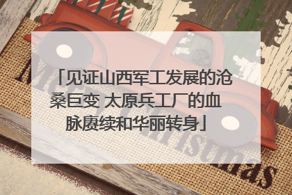 见证山西军工发展的沧桑巨变 太原兵工厂的血脉赓续和华丽转身