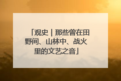 观史｜那些曾在田野间、山林中、战火里的文艺之音