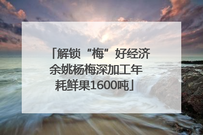 解锁“梅”好经济 余姚杨梅深加工年耗鲜果1600吨