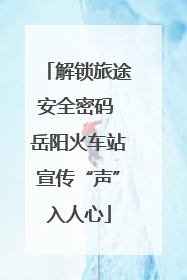 解锁旅途安全密码 岳阳火车站宣传“声”入人心