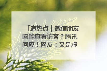 追热点｜微信朋友圈能查看访客？腾讯回应！网友：又是虚惊一场……