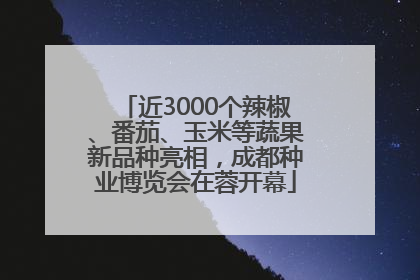 近3000个辣椒、番茄、玉米等蔬果新品种亮相，成都种业博览会在蓉开幕