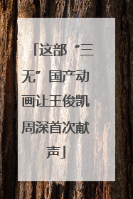 这部“三无”国产动画让王俊凯周深首次献声
