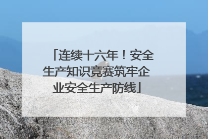 连续十六年！安全生产知识竞赛筑牢企业安全生产防线