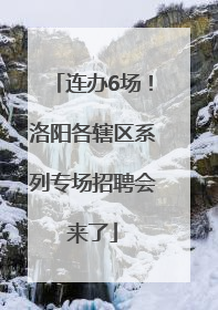 连办6场！洛阳各辖区系列专场招聘会来了