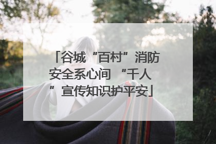 谷城“百村”消防安全系心间 “千人”宣传知识护平安