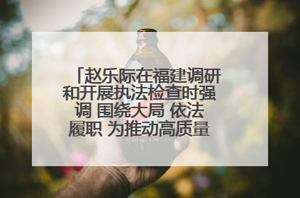 赵乐际在福建调研和开展执法检查时强调 围绕大局 依法履职 为推动高质量发展作出人大贡献