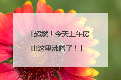 超燃！今天上午房山这里沸腾了！
