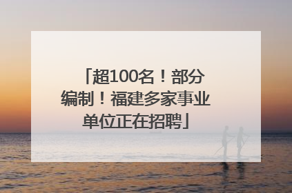 超100名！部分编制！福建多家事业单位正在招聘
