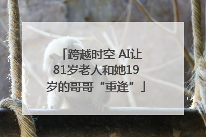 跨越时空 AI让81岁老人和她19岁的哥哥“重逢”