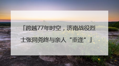 跨越77年时空，济南战役烈士张同尧终与亲人“重逢”