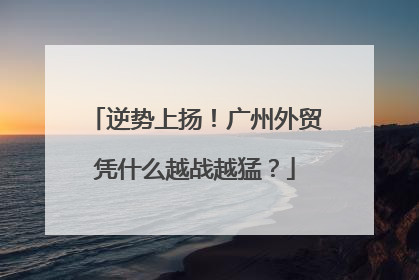 逆势上扬！广州外贸凭什么越战越猛？