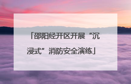 邵阳经开区开展“沉浸式”消防安全演练