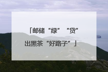 邮储“绿”“贷”出黑茶“好路子”