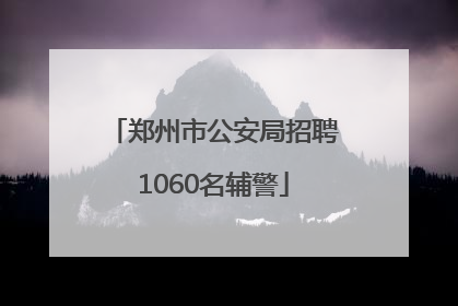 郑州市公安局招聘1060名辅警